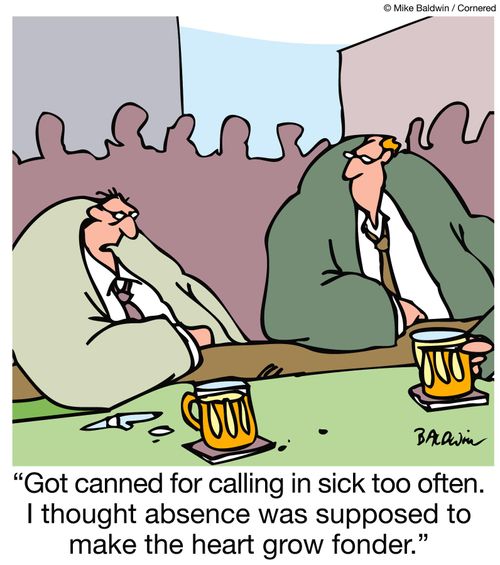 "Got canned for calling in sick too often. I thought absence was supposed to make the heart grow fonder."