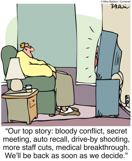 "Our top story: bloody conflict, secret meeting, auto recall, drive-by shooting, more staff cuts, medical breakthrough. We'll be back as soon as we decide."