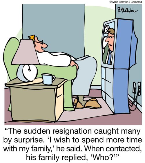 "The sudden resignation caught many by surprise. 'I wish to spend more time with my family,' he said. When contacted, his family replied, 'Who?'"