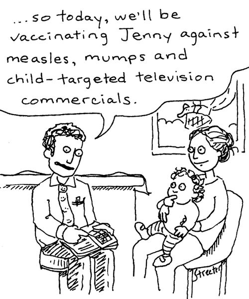 "...so today you'll be vaccinating Jenny against measles, mumps and child-targeted television commercials."