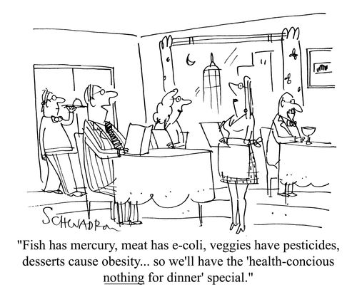 'Fish has mercury, meat has e-coli, veggies have pesticides, desserts cause obesity...so we'll have the health-concious nothing for dinner' special.'