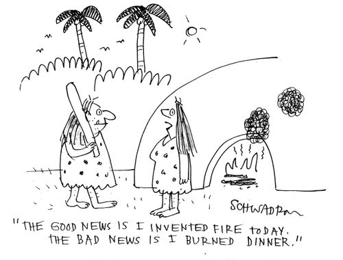'The good news is I invented fire today.  The bad news is I burned dinner.'