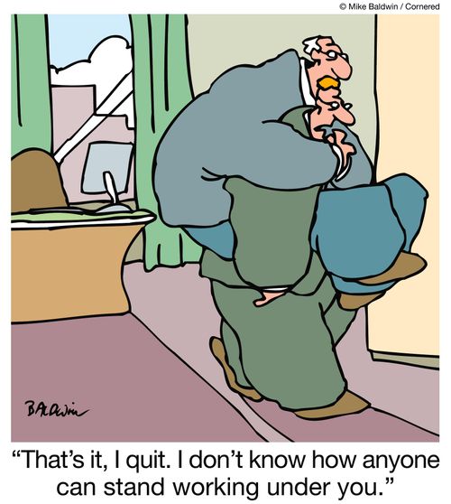 "That's it, I quit. I don't know how anyone can stand working under you."