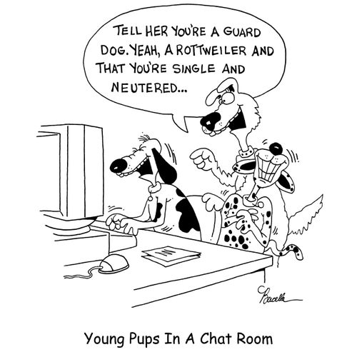 "Tell her your a guard dog. Yeah, a Rottweiler and that your single and neutered..." - Young Pups In A Chat Room.