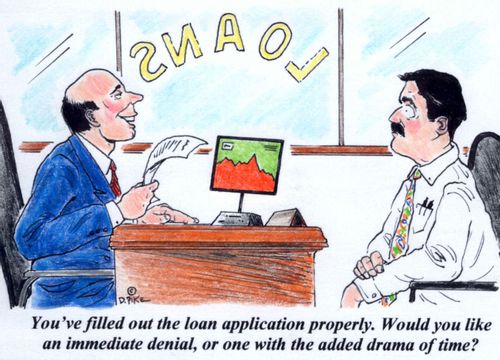 'You've filled out the loan application properly. Would you like an immediate denial, or one with the added drama of time?'