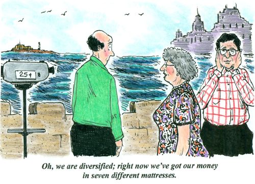 'Oh, we are diversified; right now we've got our money in seven different mattresses.'
