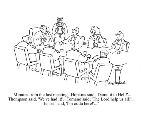 'Minutes from the last meeting: Hopkins said, damn it to hell, Thompson said, we've had it, Tomano said, The Lord help us all, Jensen said, I'm outta here!'
