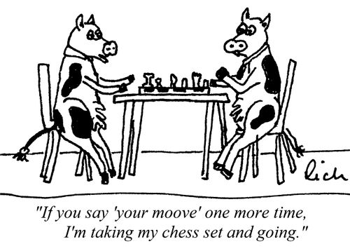 'If you say 'your moove' one more time, I'm taking my chess set and going.'