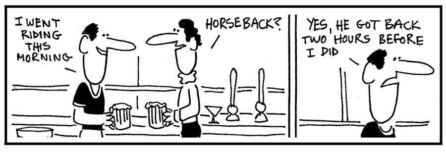'I went riding this morning. . . he got back before I did.'