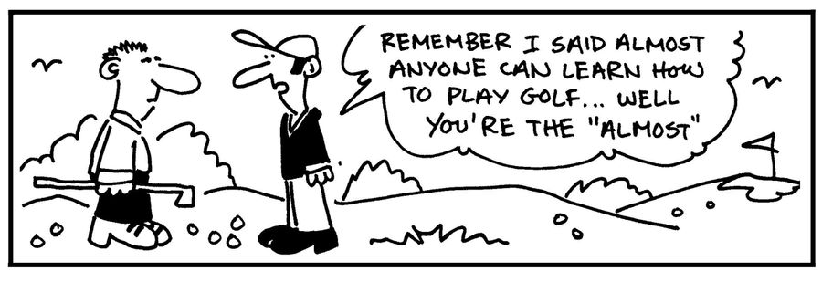 'Remember I said almost anyone can learn to play golf, well you're the almost.'
