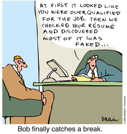 'At first it looked like you were over qualified for the job. Then we check your resume and discovered most of it was faked.' - Bob finally catches a break.