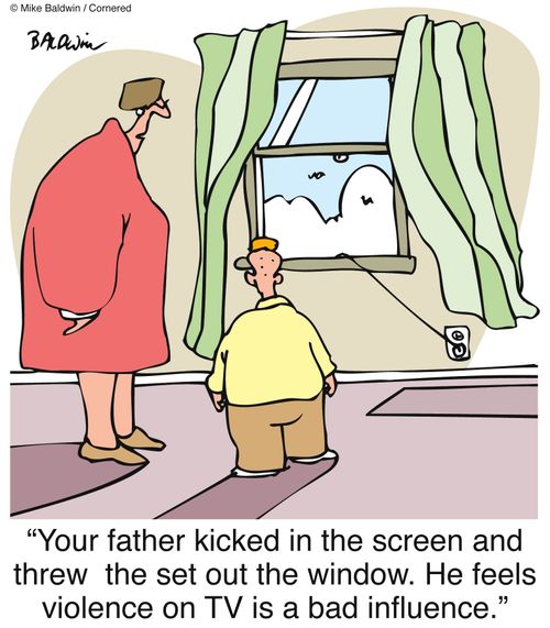 'Your father kicked in the screen and threw the set out the window. He feels violence on TV is a bad influence.'