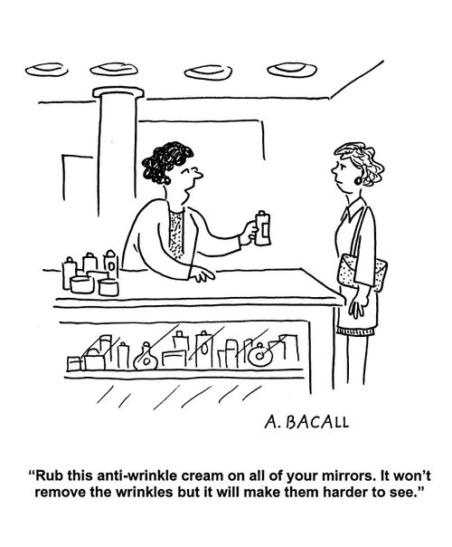'Rub this anti-wrinkle cream on all your mirrors. It won't remove the wrinkles but it will make them harder to see.'