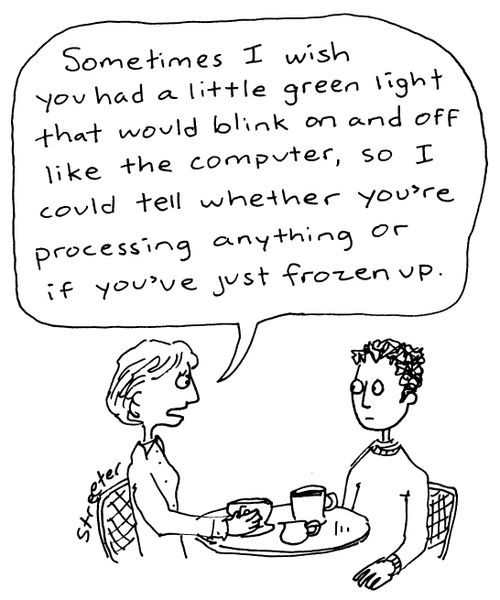 "Sometimes I wish you had a little green light that would blink on and off like the computer, so I could tell whether you're processing anything or if you've just frozen up."