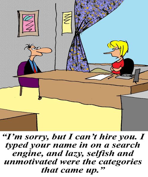 "I'm sorry, but I can't hire you. I typed your name in on a search engine, and lazy, selfish, and unmotivated were the categories that came up."