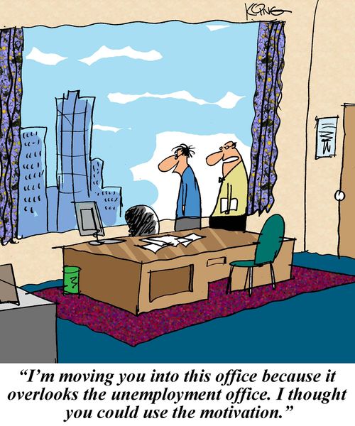 'I'm moving you into this office because it overlooks the unemployment office. I thought you could use the motivation.'