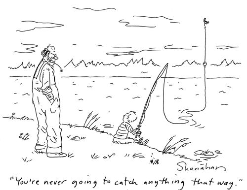 You're never going to catch anything that way.'