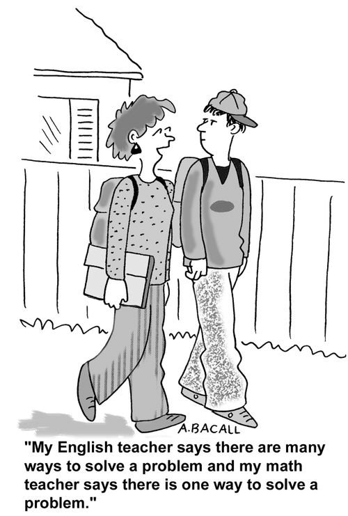 "My English teacher says there are many ways to solve a problem...my math teacher says there is one."
