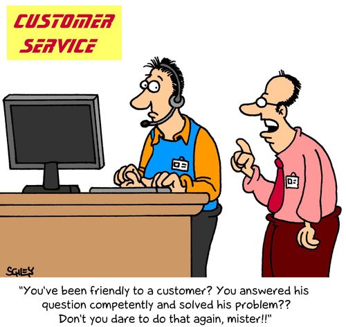 'You've been friendly to a customer? You anwered his question competently and solved his problem?? Don't you dare to do that again, mister!!'