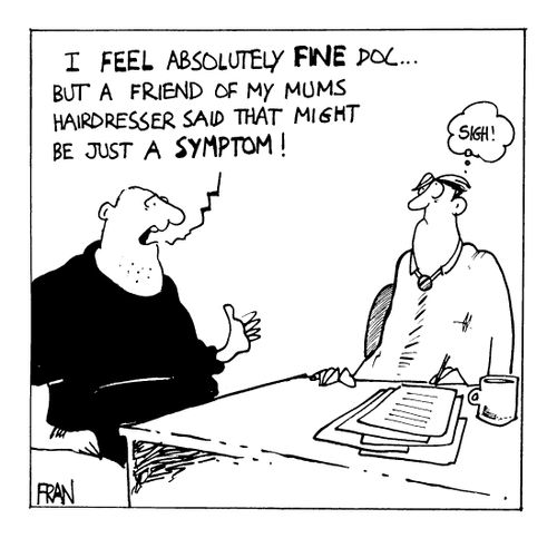 I feel absolutely fine doc, but a friend of my Mum's hairdresser said that might be a symptom."