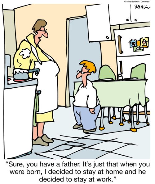 "Sure, you have a father. It's just that when you were born, I decided to stay at home and he decided to stay at work."