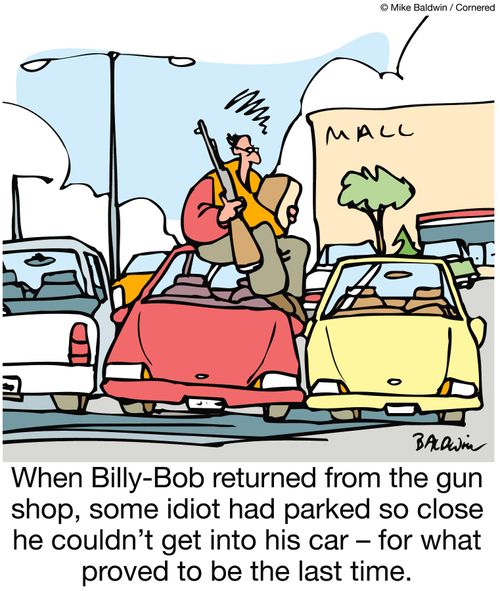 When Billy-Bob returned from the gun shop, some idiot had parked so close he couldn't get into his car - for whar proved to be the last time.