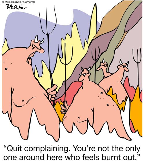 Quit complaining. You're not the only one around here who feels burnt out.