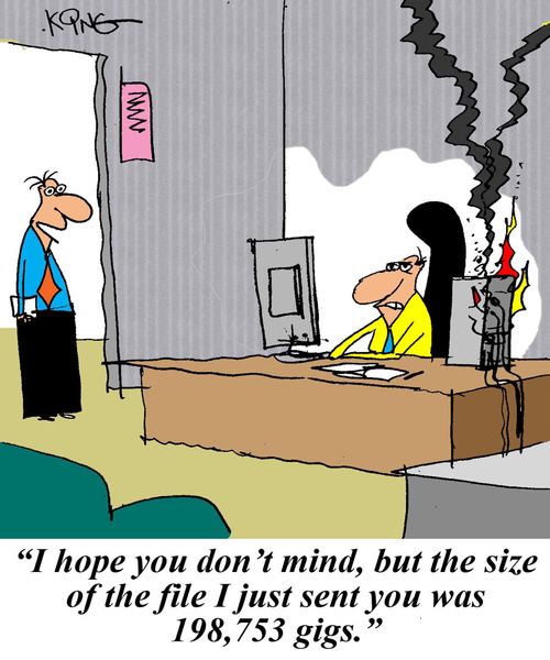 "I hope you don't mind, but the size of the file I just sent you was 198,753 gigs."