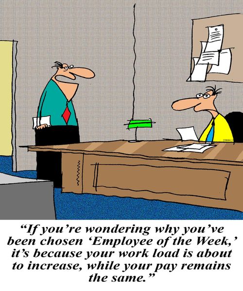 "If you're wondering why you've been chosen 'Employee of the week,' it's because your work load is about to increase, while your pay remains the same."