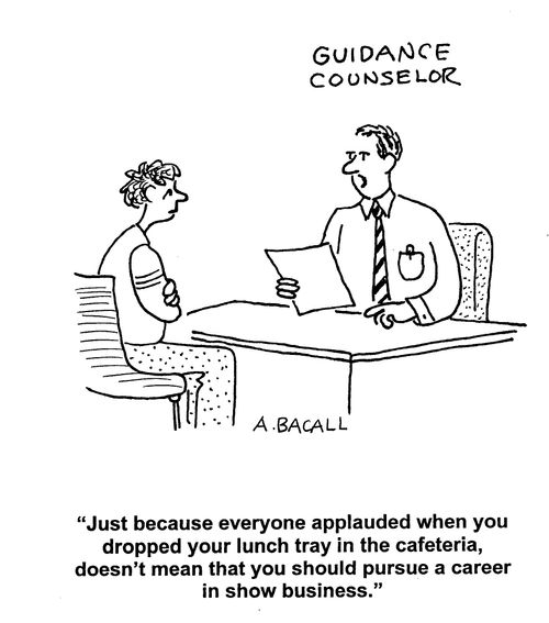 'Just because everyone applauded when you dropped your lunch tray in the cafeteria, doesn't mean that you should pursue a career in show business.'