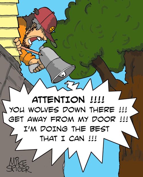 'Attention!!! You wolves down there!!! Get away from my door!!! I'm doing the best that I can!!!'