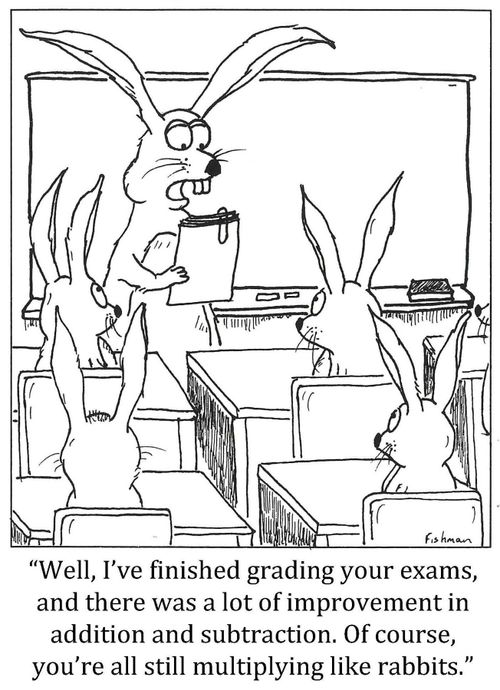 'I've finished grading your exams, and there was a lot of improvement in addition and subtraction. Of course, you're all still multiplying like rabbits.'