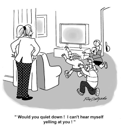 'Would you quiet down! I can't hear myself yelling at you!'