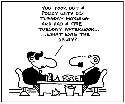 'You took out a policy with us Tuesday morning and had a fire Tuesday afternoon...What was the delay?'