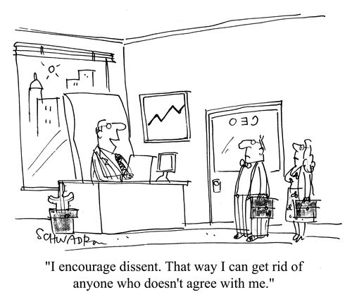 'I encourage dissent.  That way I can get rid of anyone who doesn't agree with me.'