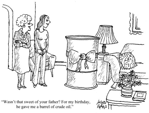 'Wasn't that sweet of your father? For my birthday, he gave me a barrel of crude oil.'