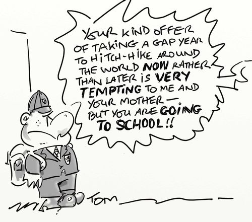'Your kind offer of taking a gap year to hitch-hike around the world NOW rather later is VERY TEMPTING to men and your mother - but you are GOING TO SCHOOL!'