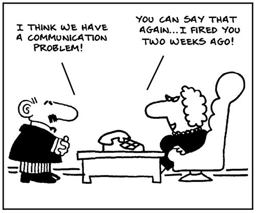 'I think we have a communication problem.' - 'You can say that again, I fired you two weeks ago.'
