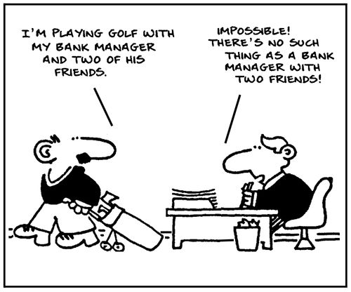 'I'm playing golf with my bank manager and two of his friends.' - 'Impossible. There's no such thing as a bank manager with two friends.'