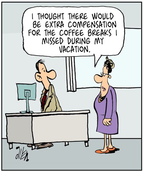 "I thought there would be extra compensation for the coffee breaks I missed during my vacation."