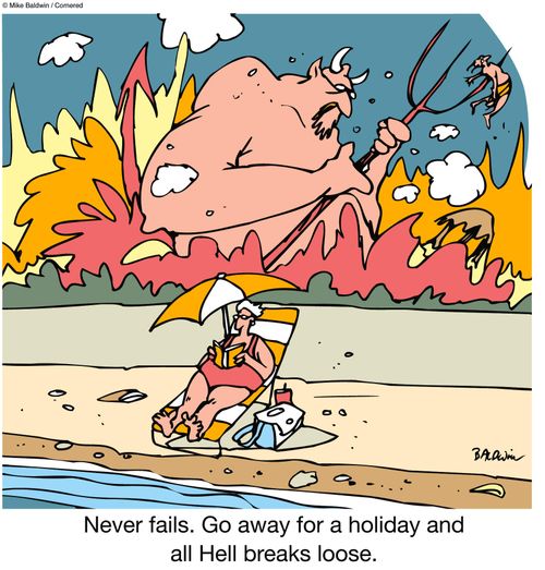 Never fails. Go away for a holiday and all Hell breaks loose.