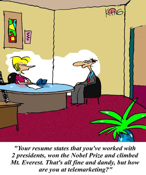 'Your resume states that you've worked with 2 presidents, won the Nobel Prize and climbed Mt Everest.  That's all fine and dandy, but how are you at telemarketing?'