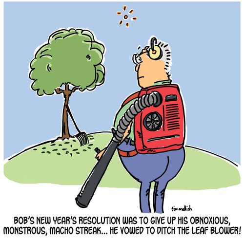 Bob's new year's resolution was to give up his obnoxious, monstrous, macho streak...he vowed to ditch the leaf blower!