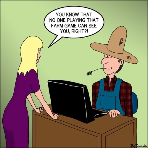 "You know that no one playing that farm game can see you, right?"