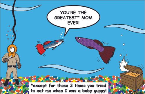 "You're the greatest* mom ever!" *except for those 3 times you tried to eat me when I was a baby guppy!"