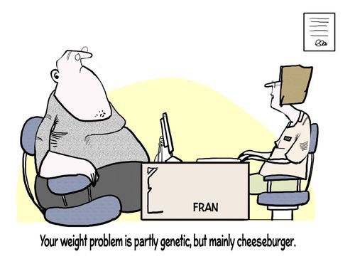 "Your weight problem is partly genetic but mainly cheeseburger."