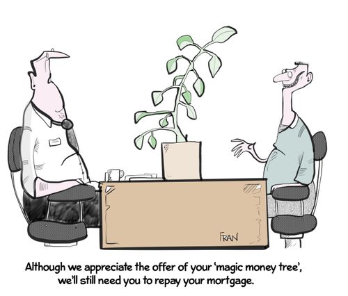 "Although we appreciate your offer of a 'magic money tree' you still have to repay your mortgage."