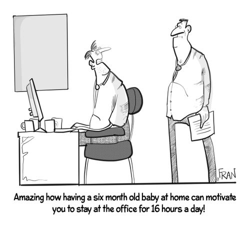 "Amazing how having a six month old baby can motivate you to stay at the office for 16 hours a day!"