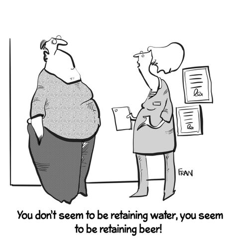 "You don't seem to be retaining water, you seem to be retaining beer!"