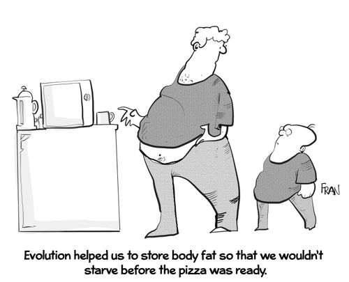 "Evolution helped us to store body fat so that we wouldn't starve before the pizza was ready."